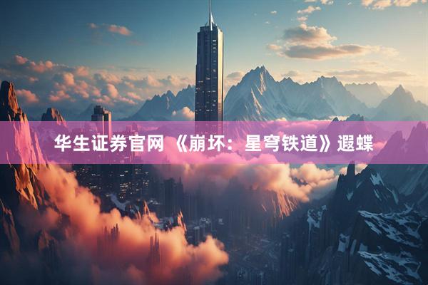 华生证券官网 《崩坏：星穹铁道》遐蝶