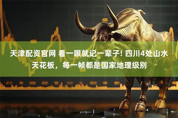 天津配资官网 看一眼就记一辈子! 四川4处山水天花板，每一帧都是国家地理级别