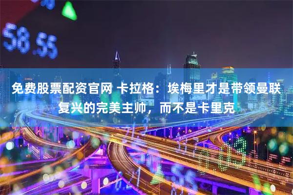 免费股票配资官网 卡拉格：埃梅里才是带领曼联复兴的完美主帅，而不是卡里克