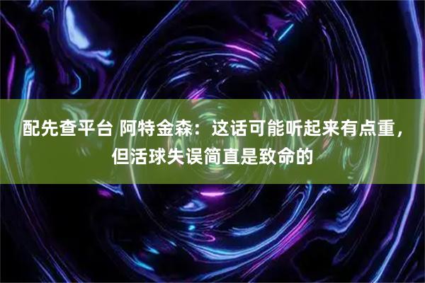 配先查平台 阿特金森：这话可能听起来有点重，但活球失误简直是致命的