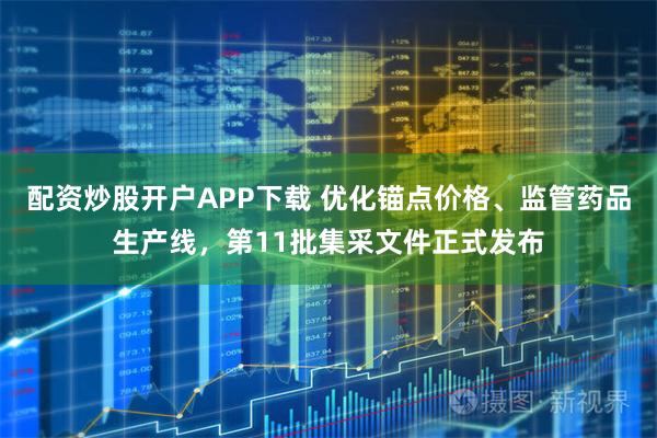 配资炒股开户APP下载 优化锚点价格、监管药品生产线，第11批集采文件正式发布