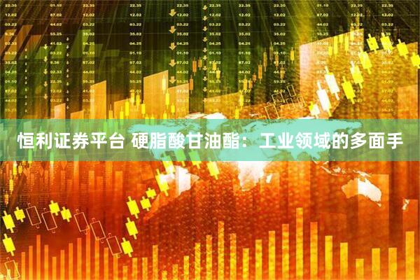 恒利证券平台 硬脂酸甘油酯：工业领域的多面手