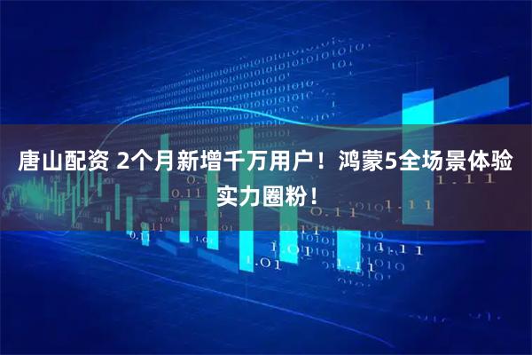 唐山配资 2个月新增千万用户！鸿蒙5全场景体验实力圈粉！