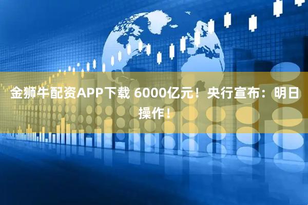 金狮牛配资APP下载 6000亿元！央行宣布：明日操作！