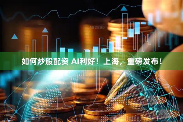 如何炒股配资 AI利好！上海，重磅发布！