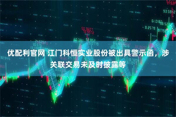 优配利官网 江门科恒实业股份被出具警示函，涉关联交易未及时披露等