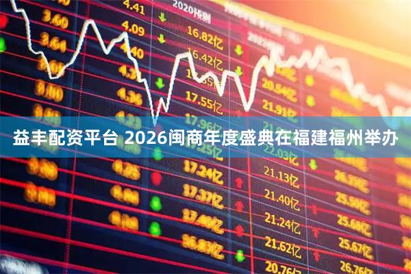 益丰配资平台 2026闽商年度盛典在福建福州举办