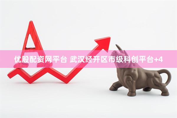 优股配资网平台 武汉经开区市级科创平台+4