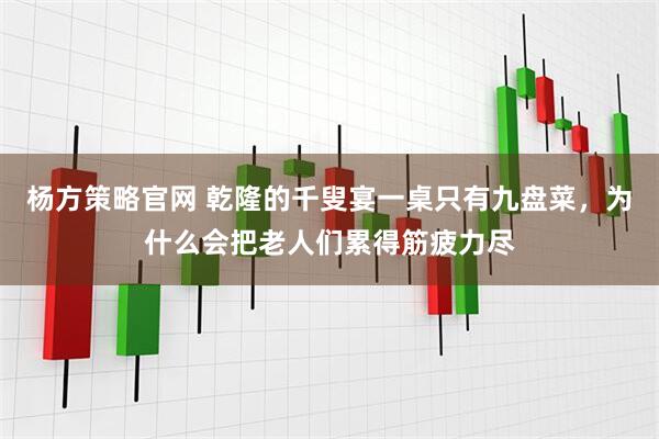 杨方策略官网 乾隆的千叟宴一桌只有九盘菜，为什么会把老人们累得筋疲力尽