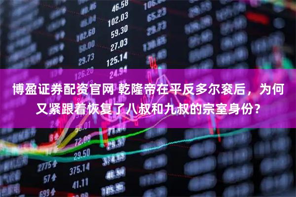 博盈证券配资官网 乾隆帝在平反多尔衮后，为何又紧跟着恢复了八叔和九叔的宗室身份？