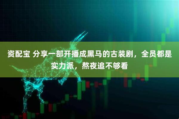 资配宝 分享一部开播成黑马的古装剧，全员都是实力派，熬夜追不够看