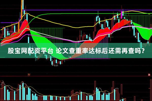 股宝网配资平台 论文查重率达标后还需再查吗？