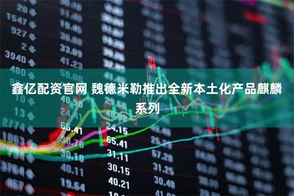 鑫亿配资官网 魏德米勒推出全新本土化产品麒麟系列