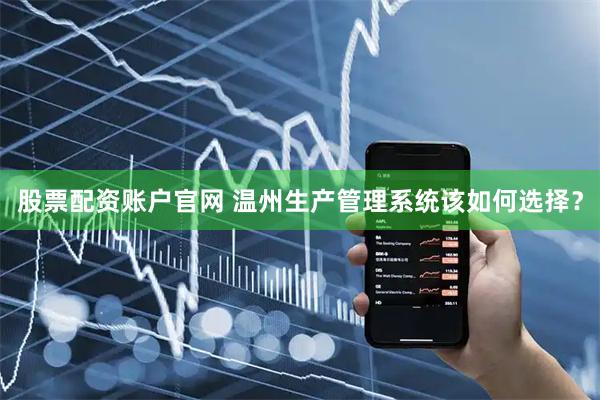 股票配资账户官网 温州生产管理系统该如何选择？