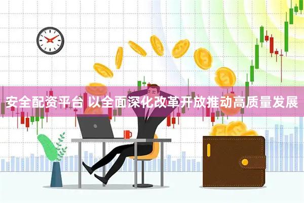 安全配资平台 以全面深化改革开放推动高质量发展