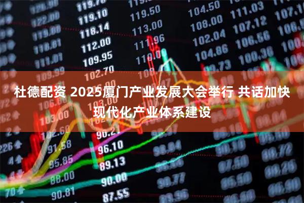 杜德配资 2025厦门产业发展大会举行 共话加快现代化产业体系建设