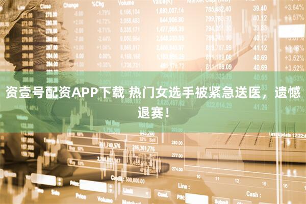 资壹号配资APP下载 热门女选手被紧急送医，遗憾退赛！
