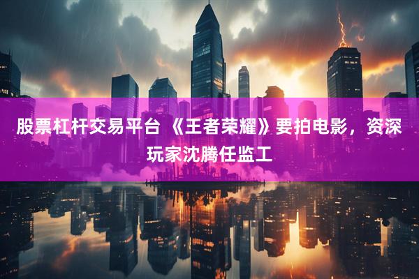 股票杠杆交易平台 《王者荣耀》要拍电影，资深玩家沈腾任监工