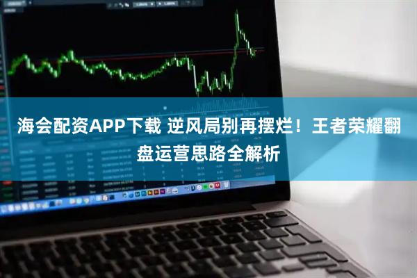 海会配资APP下载 逆风局别再摆烂！王者荣耀翻盘运营思路全解析