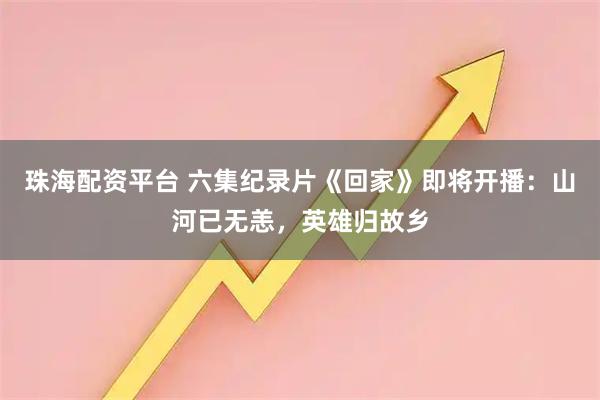 珠海配资平台 六集纪录片《回家》即将开播：山河已无恙，英雄归故乡