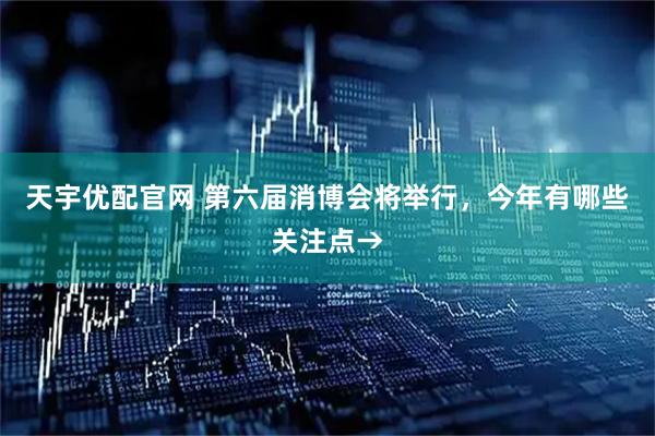 天宇优配官网 第六届消博会将举行，今年有哪些关注点→