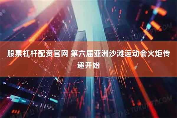 股票杠杆配资官网 第六届亚洲沙滩运动会火炬传递开始