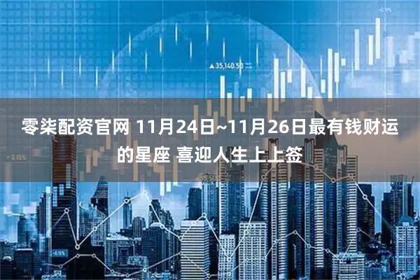 零柒配资官网 11月24日~11月26日最有钱财运的星座 喜迎人生上上签