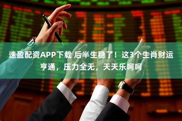 速盈配资APP下载 后半生稳了！这3个生肖财运亨通，压力全无，天天乐呵呵