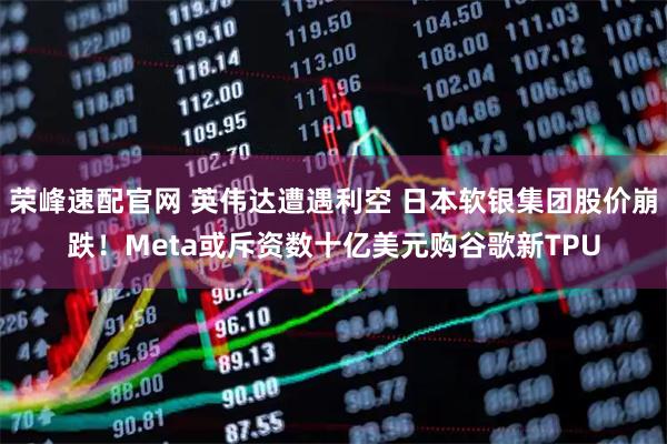 荣峰速配官网 英伟达遭遇利空 日本软银集团股价崩跌！Meta或斥资数十亿美元购谷歌新TPU