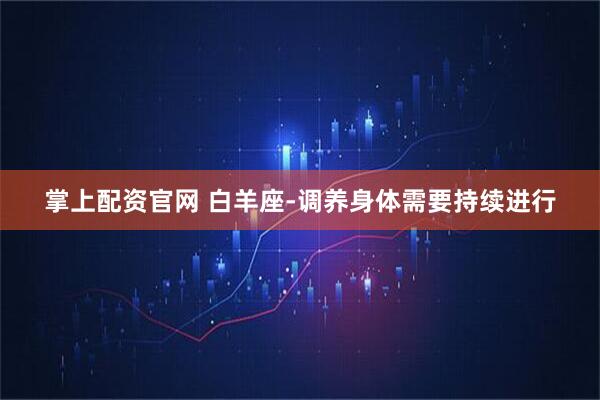 掌上配资官网 白羊座-调养身体需要持续进行