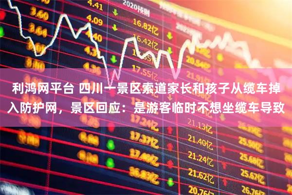 利鸿网平台 四川一景区索道家长和孩子从缆车掉入防护网，景区回应：是游客临时不想坐缆车导致