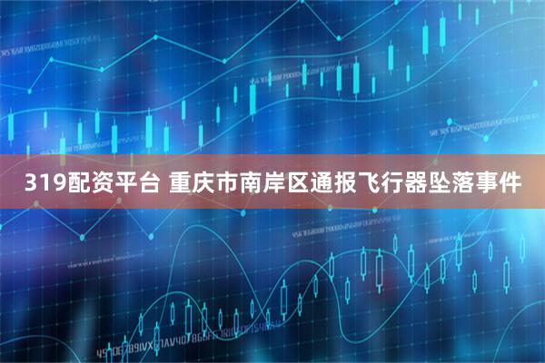 319配资平台 重庆市南岸区通报飞行器坠落事件