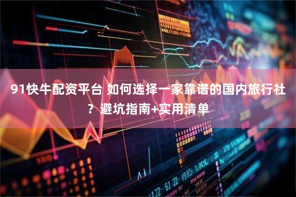 91快牛配资平台 如何选择一家靠谱的国内旅行社？避坑指南+实用清单