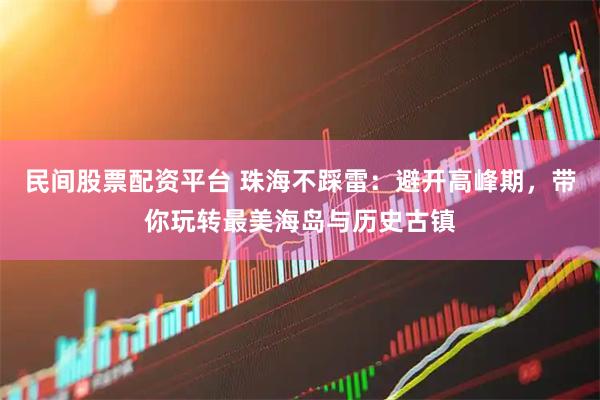 民间股票配资平台 珠海不踩雷：避开高峰期，带你玩转最美海岛与历史古镇