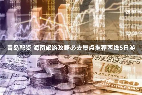 青岛配资 海南旅游攻略必去景点推荐西线5日游