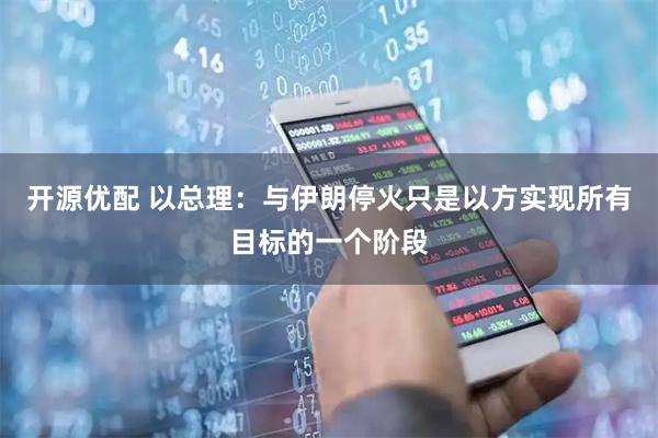 开源优配 以总理：与伊朗停火只是以方实现所有目标的一个阶段