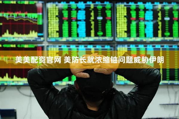 美美配资官网 美防长就浓缩铀问题威胁伊朗