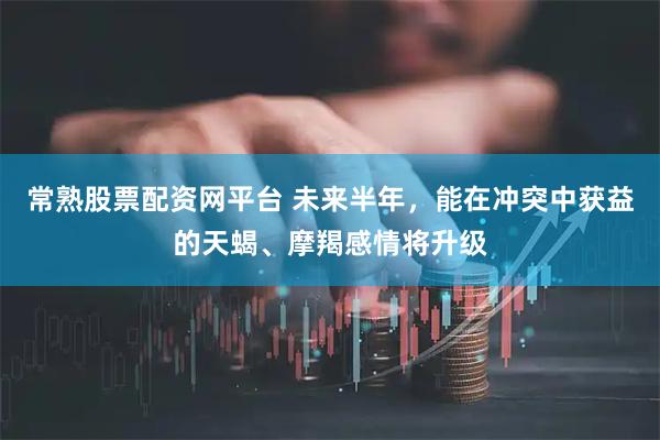 常熟股票配资网平台 未来半年，能在冲突中获益的天蝎、摩羯感情将升级