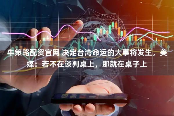 牛策略配资官网 决定台湾命运的大事将发生，美媒：若不在谈判桌上，那就在桌子上