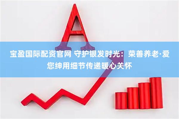 宝盈国际配资官网 守护银发时光：荣善养老·爱您绅用细节传递暖心关怀
