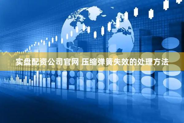 实盘配资公司官网 压缩弹簧失效的处理方法
