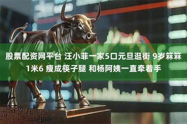 股票配资网平台 汪小菲一家5口元旦逛街 9岁箖箖1米6 瘦成筷子腿 和杨阿姨一直牵着手