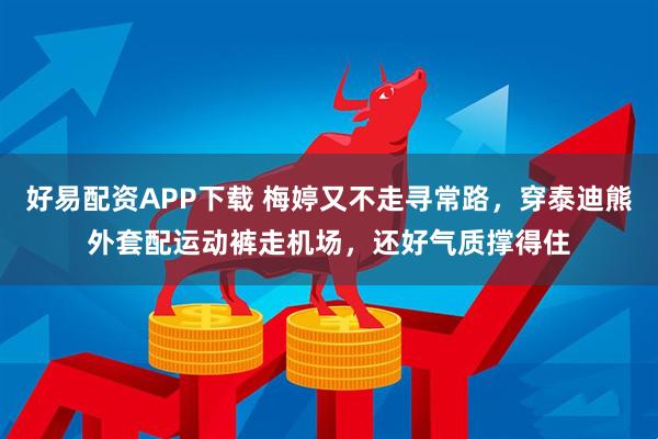 好易配资APP下载 梅婷又不走寻常路，穿泰迪熊外套配运动裤走机场，还好气质撑得住