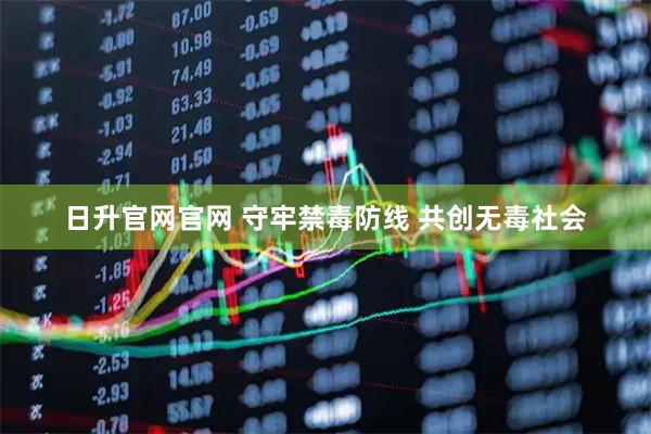 日升官网官网 守牢禁毒防线 共创无毒社会