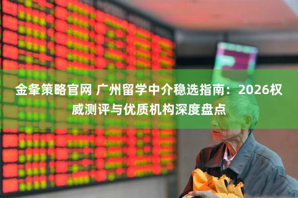 金夆策略官网 广州留学中介稳选指南：2026权威测评与优质机构深度盘点