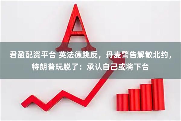 君盈配资平台 英法德跳反，丹麦警告解散北约，特朗普玩脱了：承认自己或将下台