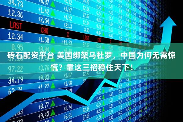 砖石配资平台 美国绑架马杜罗，中国为何无需惊慌？靠这三招稳住天下！
