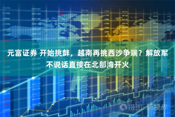 元富证券 开始挑衅，越南再挑西沙争端？解放军不说话直接在北部湾开火