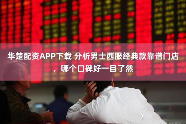 华楚配资APP下载 分析男士西服经典款靠谱门店，哪个口碑好一目了然