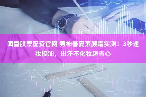 闻喜股票配资官网 男神春夏素颜霜实测！3秒速妆控油，出汗不化妆超省心
